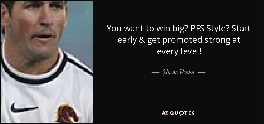 You want to win big? PFS Style? Start early & get promoted strong at every level! - Shane Perry