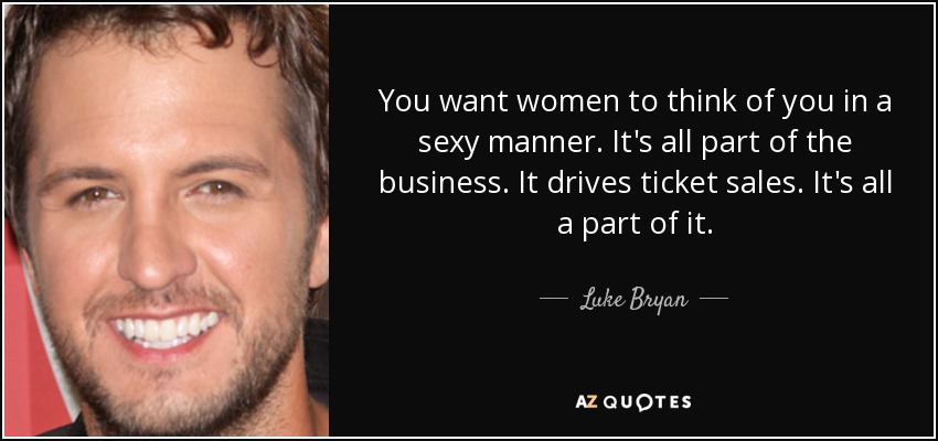 You want women to think of you in a sexy manner. It's all part of the business. It drives ticket sales. It's all a part of it. - Luke Bryan