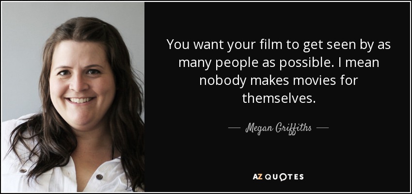 You want your film to get seen by as many people as possible. I mean nobody makes movies for themselves. - Megan Griffiths