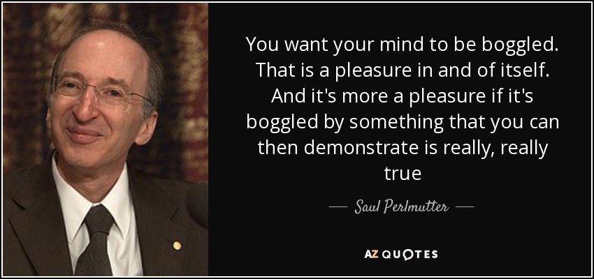 You want your mind to be boggled. That is a pleasure in and of itself. And it's more a pleasure if it's boggled by something that you can then demonstrate is really, really true - Saul Perlmutter