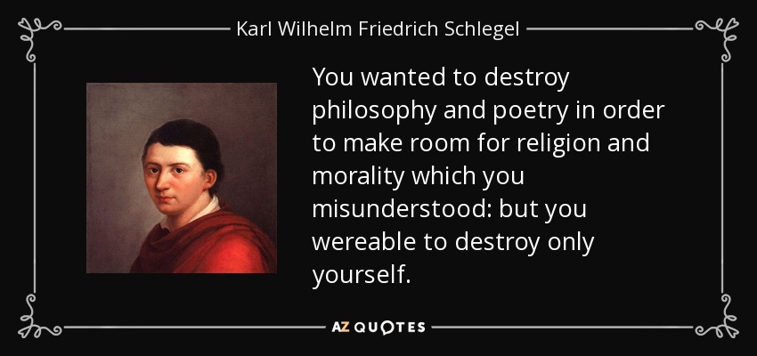 You wanted to destroy philosophy and poetry in order to make room for religion and morality which you misunderstood: but you wereable to destroy only yourself. - Karl Wilhelm Friedrich Schlegel