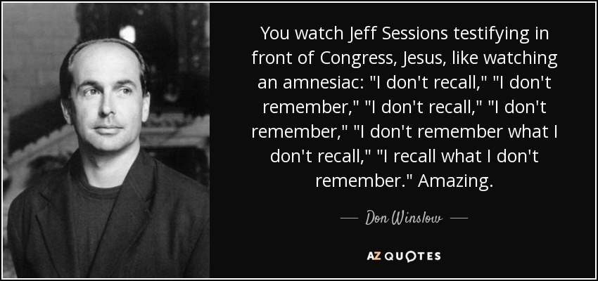 You watch Jeff Sessions testifying in front of Congress, Jesus, like watching an amnesiac: 