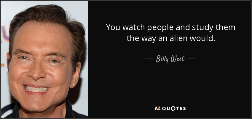 You watch people and study them the way an alien would. - Billy West