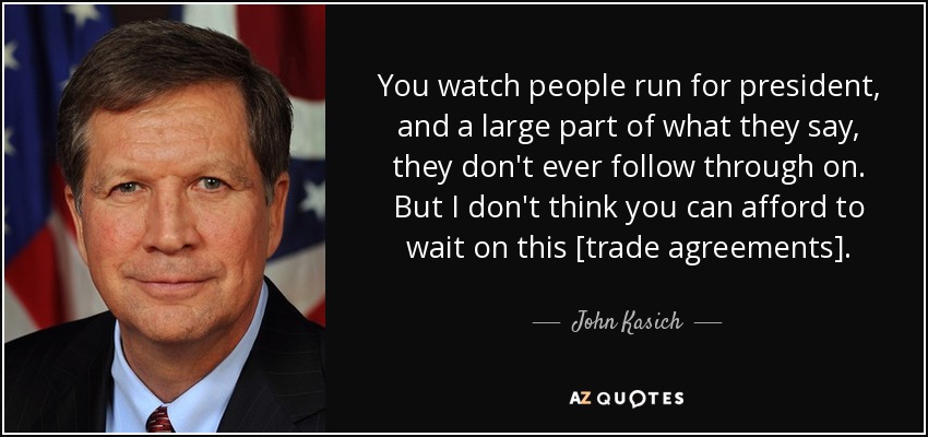 You watch people run for president, and a large part of what they say, they don't ever follow through on. But I don't think you can afford to wait on this [trade agreements]. - John Kasich