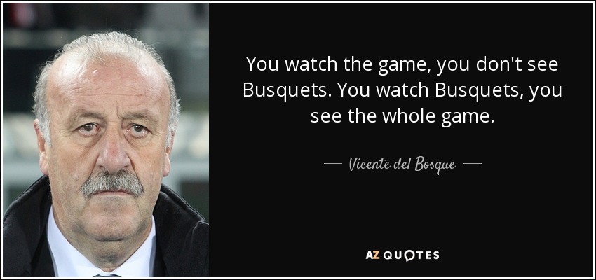 You watch the game, you don't see Busquets. You watch Busquets, you see the whole game. - Vicente del Bosque