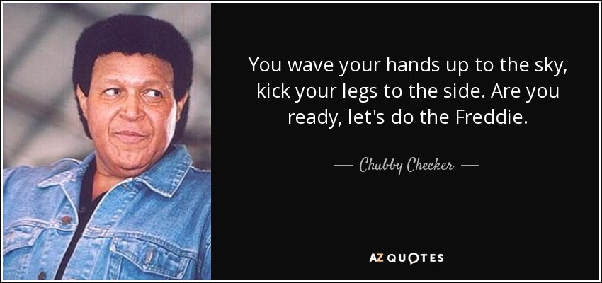 You wave your hands up to the sky, kick your legs to the side. Are you ready, let's do the Freddie. - Chubby Checker