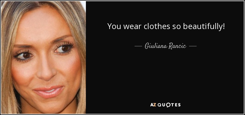 You wear clothes so beautifully! - Giuliana Rancic