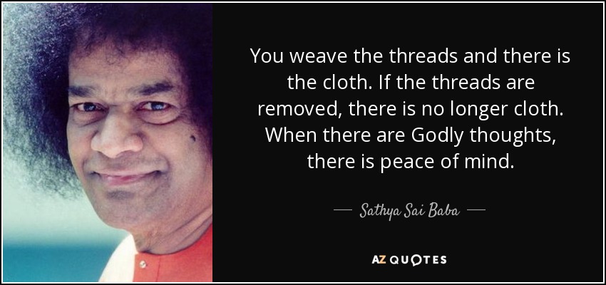 You weave the threads and there is the cloth. If the threads are removed, there is no longer cloth. When there are Godly thoughts, there is peace of mind. - Sathya Sai Baba