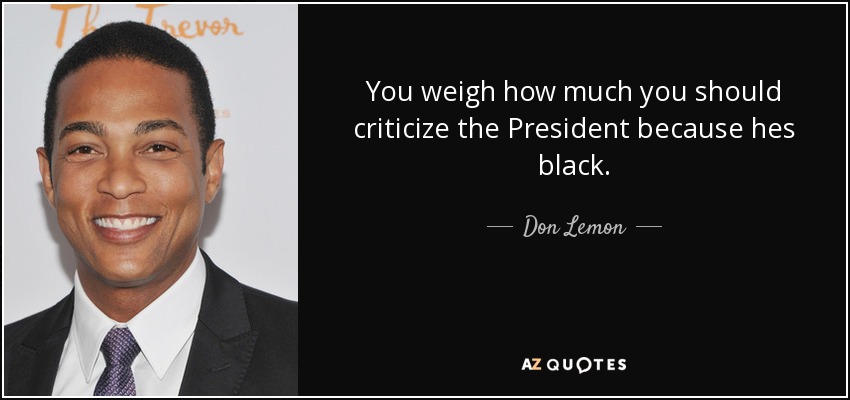 You weigh how much you should criticize the President because hes black. - Don Lemon