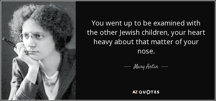 You went up to be examined with the other Jewish children, your heart heavy about that matter of your nose. - Mary Antin