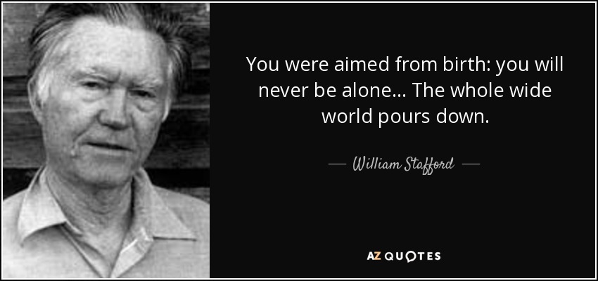 You were aimed from birth: you will never be alone... The whole wide world pours down. - William Stafford