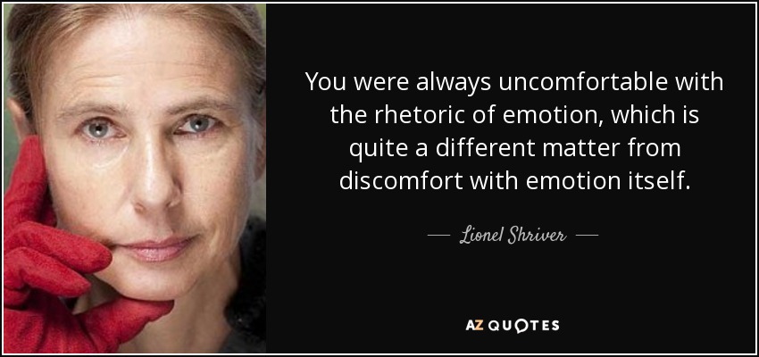 You were always uncomfortable with the rhetoric of emotion, which is quite a different matter from discomfort with emotion itself. - Lionel Shriver