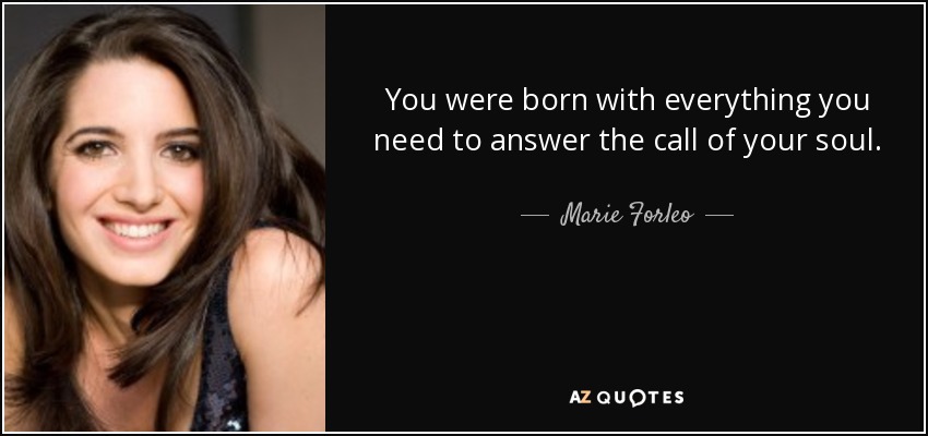 You were born with everything you need to answer the call of your soul. - Marie Forleo