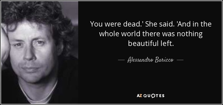 You were dead.' She said. 'And in the whole world there was nothing beautiful left. - Alessandro Baricco