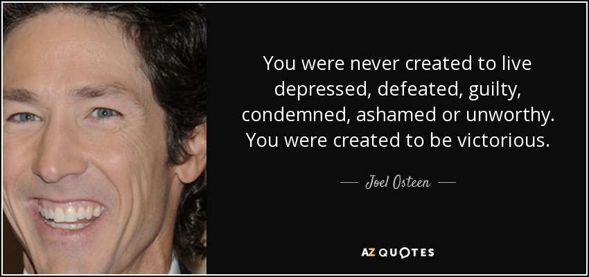 You were never created to live depressed, defeated, guilty, condemned, ashamed or unworthy. You were created to be victorious. - Joel Osteen