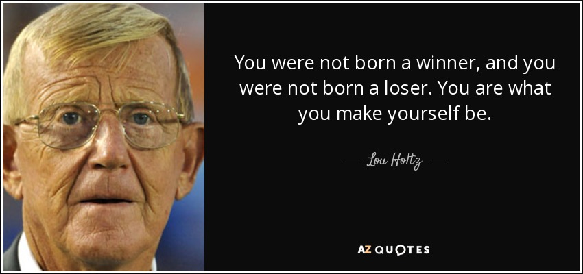 You were not born a winner, and you were not born a loser. You are what you make yourself be. - Lou Holtz