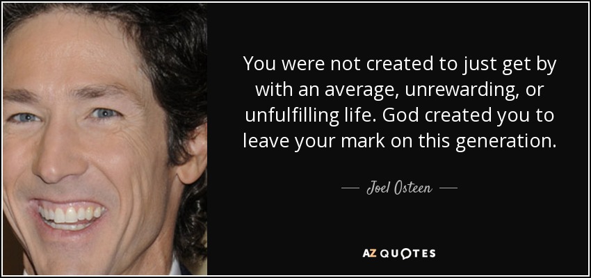 You were not created to just get by with an average, unrewarding, or unfulfilling life. God created you to leave your mark on this generation. - Joel Osteen