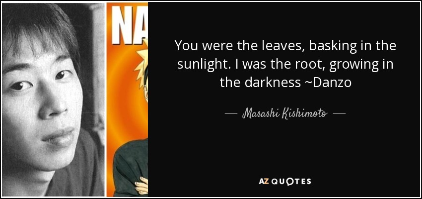You were the leaves, basking in the sunlight. I was the root, growing in the darkness ~Danzo - Masashi Kishimoto