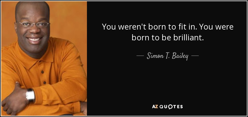 You weren't born to fit in. You were born to be brilliant. - Simon T. Bailey