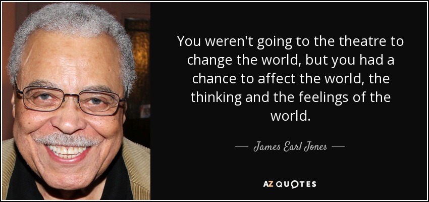 You weren't going to the theatre to change the world, but you had a chance to affect the world, the thinking and the feelings of the world. - James Earl Jones