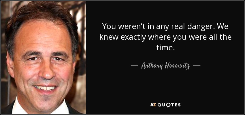 You weren’t in any real danger. We knew exactly where you were all the time. - Anthony Horowitz