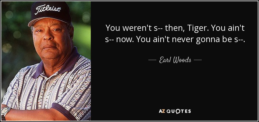 You weren't s-- then, Tiger. You ain't s-- now. You ain't never gonna be s--. - Earl Woods
