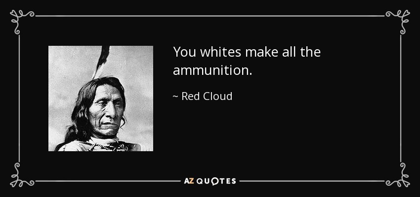 You whites make all the ammunition. - Red Cloud