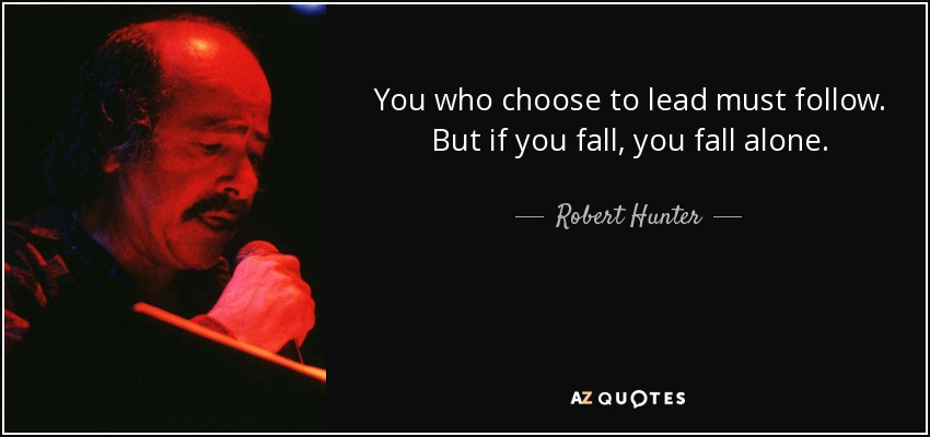 You who choose to lead must follow. But if you fall, you fall alone. - Robert Hunter