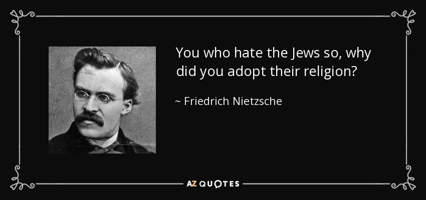 You who hate the Jews so, why did you adopt their religion? - Friedrich Nietzsche