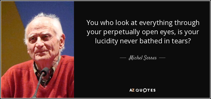 You who look at everything through your perpetually open eyes, is your lucidity never bathed in tears? - Michel Serres