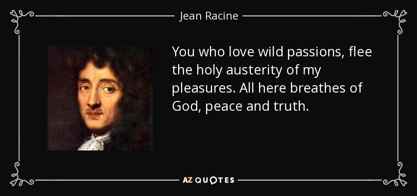 You who love wild passions, flee the holy austerity of my pleasures. All here breathes of God, peace and truth. - Jean Racine