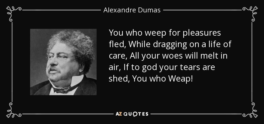 You who weep for pleasures fled, While dragging on a life of care, All your woes will melt in air, If to god your tears are shed, You who Weap! - Alexandre Dumas