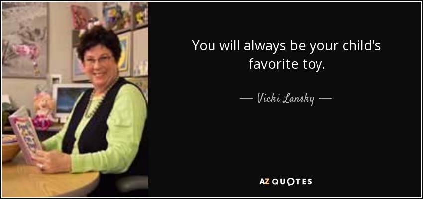 You will always be your child's favorite toy. - Vicki Lansky