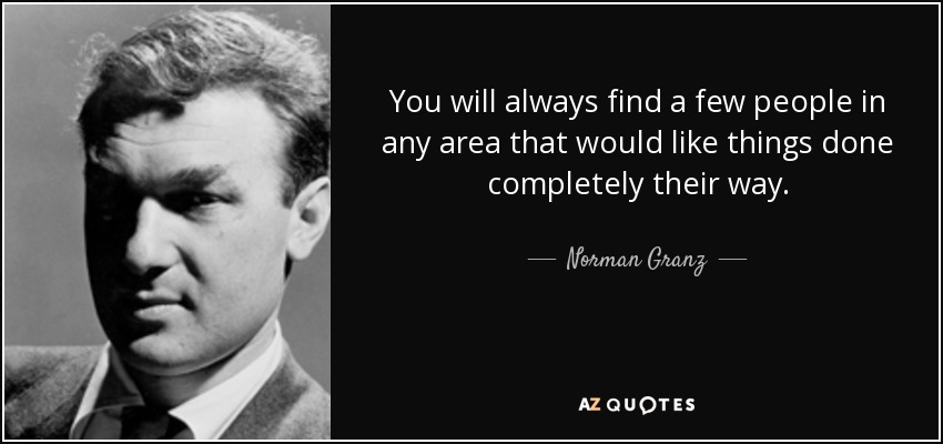 You will always find a few people in any area that would like things done completely their way. - Norman Granz