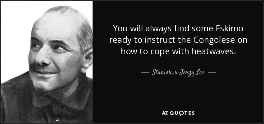 You will always find some Eskimo ready to instruct the Congolese on how to cope with heatwaves. - Stanislaw Jerzy Lec