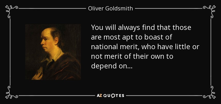 You will always find that those are most apt to boast of national merit, who have little or not merit of their own to depend on . . . - Oliver Goldsmith
