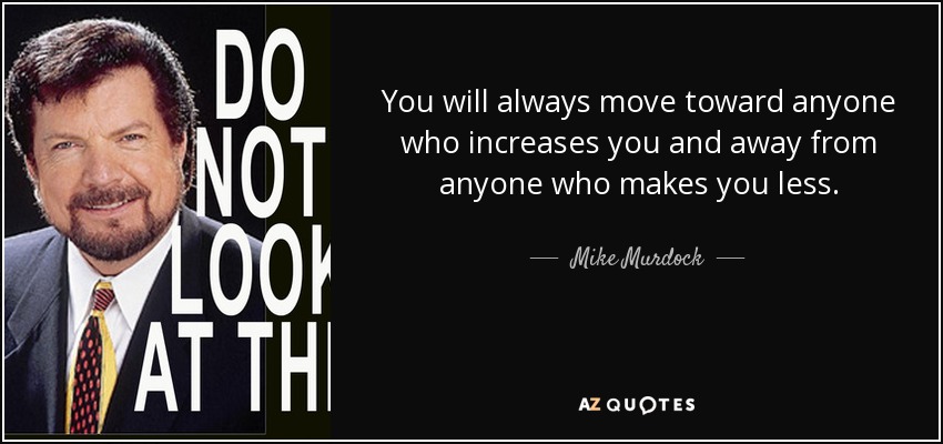 You will always move toward anyone who increases you and away from anyone who makes you less. - Mike Murdock