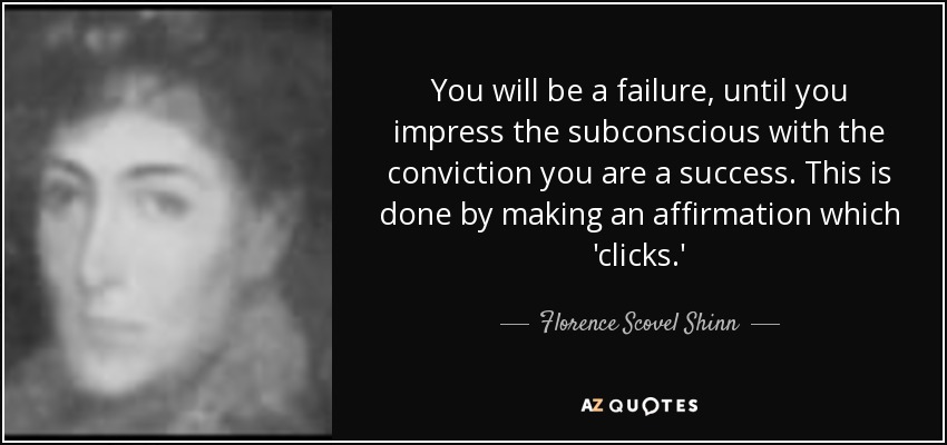 You will be a failure, until you impress the subconscious with the conviction you are a success. This is done by making an affirmation which 'clicks.' - Florence Scovel Shinn