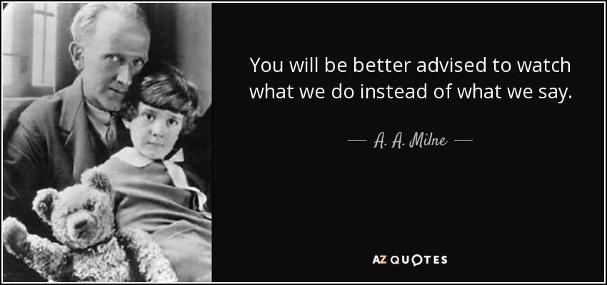 You will be better advised to watch what we do instead of what we say. - A. A. Milne