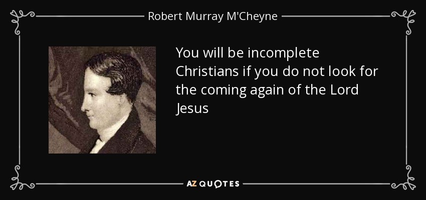 You will be incomplete Christians if you do not look for the coming again of the Lord Jesus - Robert Murray M'Cheyne