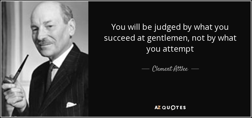 You will be judged by what you succeed at gentlemen, not by what you attempt - Clement Attlee