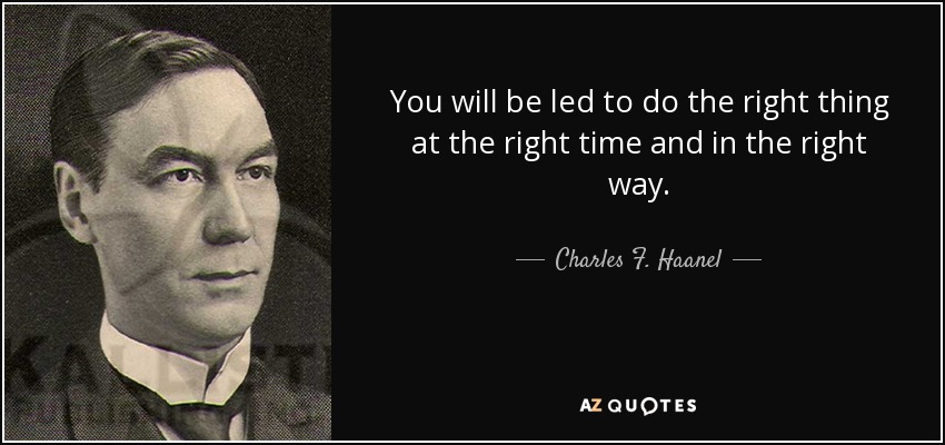 You will be led to do the right thing at the right time and in the right way. - Charles F. Haanel