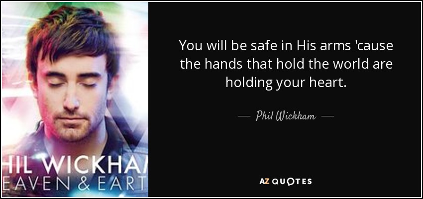 You will be safe in His arms 'cause the hands that hold the world are holding your heart. - Phil Wickham