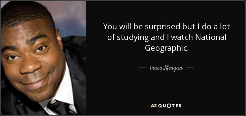 You will be surprised but I do a lot of studying and I watch National Geographic. - Tracy Morgan