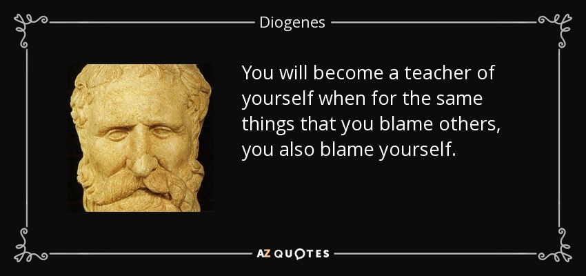 You will become a teacher of yourself when for the same things that you blame others, you also blame yourself. - Diogenes