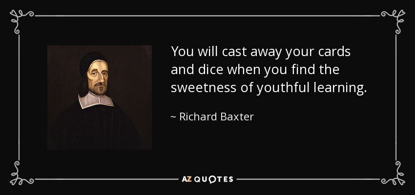 You will cast away your cards and dice when you find the sweetness of youthful learning. - Richard Baxter
