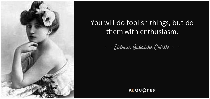 You will do foolish things, but do them with enthusiasm. - Sidonie Gabrielle Colette