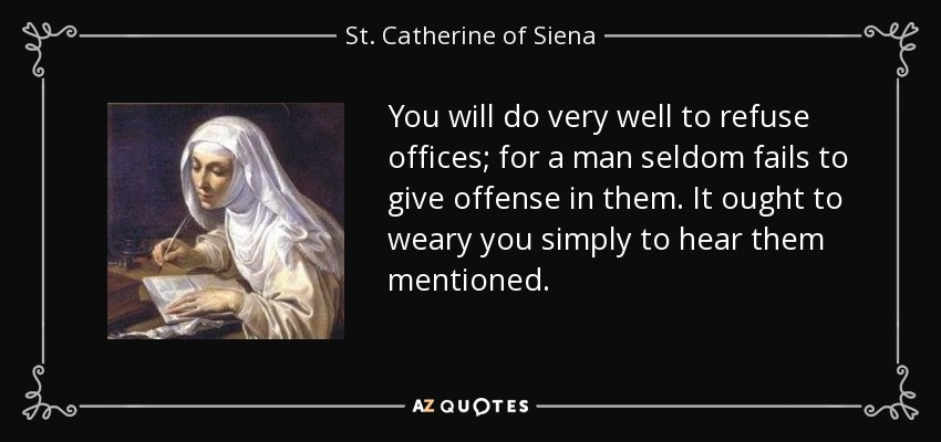 You will do very well to refuse offices; for a man seldom fails to give offense in them. It ought to weary you simply to hear them mentioned. - St. Catherine of Siena