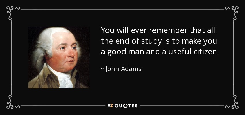 You will ever remember that all the end of study is to make you a good man and a useful citizen. - John Adams