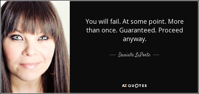 You will fail. At some point. More than once. Guaranteed. Proceed anyway. - Danielle LaPorte